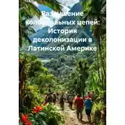 Постер книги Разрушение колониальных цепей: История деколонизации в Латинской Америке