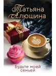 Татьяна Алюшина - Будьте моей семьей