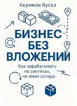 Вусал Керимов - Бизнес без вложений: Как зарабатывать на закупках, не имея склада