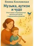 Янина Козловская - Музыка, аутизм и чудо. Опыт мамы и музыкальные занятия для детей с нарушениями развития