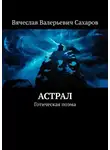 Вячеслав Сахаров - Астрал. Готическая поэма