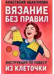 Анастасия Абакумова - Вязание без правил: инструкция по побегу из клеточки