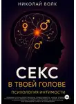 Николай Волк - Секс в твоей голове. Психология интимности. Причины сексуальных проблем. Совместимость. Оргазм. Минет. Кунилингус. Фригидность. Норма и отклонения. Техники сексуального раскрепощения.