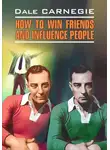 Дейл Карнеги - How to win Friends and influence People / Как завоевывать друзей и оказывать влияние на людей. Книга для чтения на английском языке