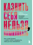 Елена Старенкова - Казнить себя нельзя, помиловать. Как существовать с самим собой и разрешить себе достичь желаемого