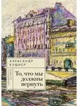 Александр Кушнер - То, что мы должны вернуть