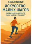 Павел Иванов - Искусство малых шагов: как ежедневно менять свою жизнь к лучшему