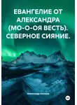 Александр Акимов - ЕВАНГЕЛИЕ ОТ АЛЕКСАНДРА (МО-О-ОЯ ВЕСТЬ). СЕВЕРНОЕ СИЯНИЕ