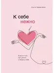 Ольга Примаченко - К себе нежно. Книга о том, как ценить и беречь себя