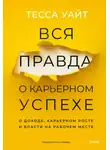 Тесса Уайт - Вся правда о карьерном успехе. О доходе, карьерном росте и власти на рабочем месте