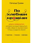 Наталья Гусева - По хлебным крошкам. Книга-навигатор, которая поможет вернуться к себе, обрести внутреннюю опору и радость жизни