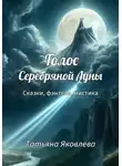 Татьяна Яковлева - Голос Серебряной Луны. Рассказы и сказки