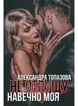 Александра Топазова - Не отпущу. Навечно моя