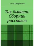Анна Трифонова - Так бывает. Сборник рассказов