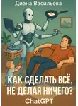 Диана Васильева - Как сделать всё, не делая ничего? ChatGPT