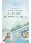 священник Александр Дьяченко - Встречи-расставания. О людях и времени, в котором мы живем