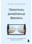 Юлия Тертышная - Практики замедления времени. Как без спешки наслаждаться каждым моментом