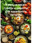 Кулинар - Кухня на заказ: Советы и рецепты для идеального питания