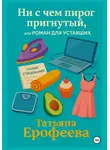 Татьяна Ерофеева - Ни с чем пирог пригнутый или роман для уставших