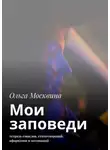 Ольга Москвина - Мои заповеди. Тетрадь смыслов, стихотворений, афоризмов и мотиваций