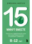 Джоанна Форчун - 15 минут вместе. Простые и эффективные игры для укрепления теплых отношений с ребенком. 8-12 лет