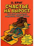 О. Бриг - Счастье на вырост. Как стать родителем подростка, который смог. Дерзкий план по поддержке детей и не только