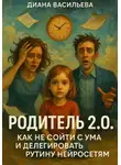 Диана Васильева - Родитель 2.0. Как не сойти с ума и делегировать рутину нейросетям