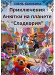 Елена Балакина - "Приключения Анютки на планете «Сладкория»