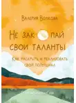 Валерия Волкова - Не закопай свои таланты. Как раскрыть и реализовать свой потенциал