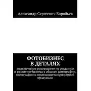 Постер книги Фотобизнес в деталях. Практическое руководство по созданию и развитию бизнеса в области фотографии, полиграфии и производства сувенирной продукции