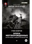 Бобров Глеб - Эпоха мертворожденных. Антиутопия, ставшая реальностью. Предисловие Дмитрий Goblin Пучков
