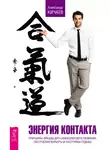 Александр Кичаев - Энергия контакта. Принципы айкидо для самосовершенствования, построения карьеры и настройки судьбы