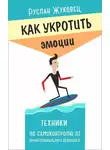 Руслан Жуковец - Как укротить эмоции. Техники по самоконтролю от профессионального психолога
