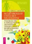 Кэрол Уилсон - Исцеляющая сила без медицины. Руководство к преодолению жизненных препятствий и возвращению радости