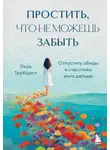 Лиза ТерКерст - Простить, что не можешь забыть. Отпустить обиды и счастливо жить дальше