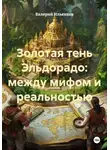 Валерий Ильенков - Золотая тень Эльдорадо: между мифом и реальностью