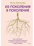 Инна Хамитова - Из поколения в поколение. Как остановить негативное влияние прошлого и найти в семейной истории опору и ресурс
