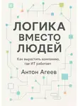 Антон Агеев - Логика вместо людей. Как вырастить компанию, где ИТ работает