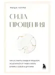 Миша Черри - Сила прощения. Как оставить обиды в прошлом, исцелиться от гнева и жить в мире с собой и другими