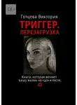 Виктория Готцева - Триггер. Перезагрузка. Книга, которая меняет вашу жизнь на «до» и «после».