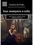 Татьяна Ветрова - Как поверить в себя. Или роман с самим собой длиною в жизнь