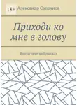 Александр Сапрунов - Приходи ко мне в голову. Фантастический рассказ