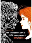 Ольга Райс - Как превратить свою идею в популярный мультсериал. От создателя мультсериала «Заметки-секретки»