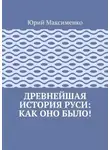 Юрий Максименко - Древнейшая история Руси: как оно было!