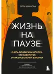 Вера Иванова - Жизнь на паузе. Книга поддержки для тех, кто заботится о тяжело больных близких