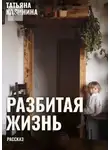 Татьяна Калинина - Разбитая жизнь… Рассказ