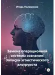 Игорь Паламонов - Замена операционной системы сознания: Записки эгоистического альтруиста