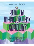 Беверли Бэтчел - Чего ты по-настоящему хочешь? Как ставить цели и достигать их