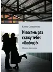 Елена Самсонова - И восемь раз скажу тебе: «Люблю!». Сборник рассказов