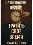 Иван Крохов - Не позволяй другим тратить своё время
